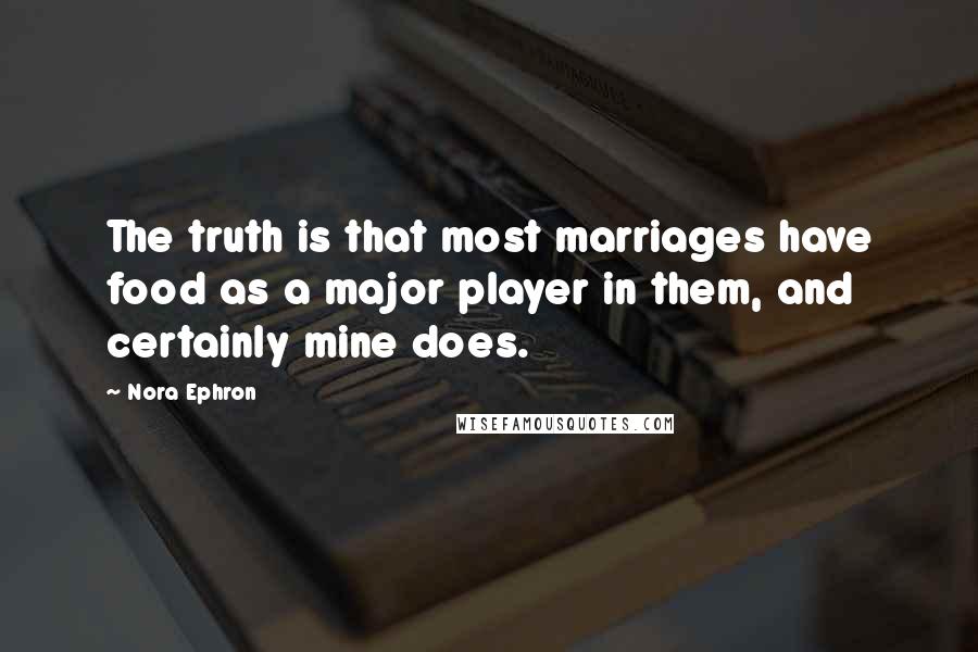 Nora Ephron Quotes: The truth is that most marriages have food as a major player in them, and certainly mine does.