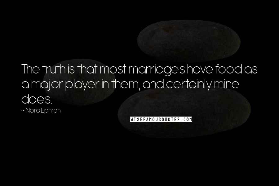 Nora Ephron Quotes: The truth is that most marriages have food as a major player in them, and certainly mine does.