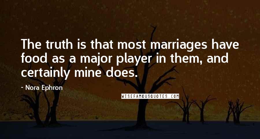 Nora Ephron Quotes: The truth is that most marriages have food as a major player in them, and certainly mine does.