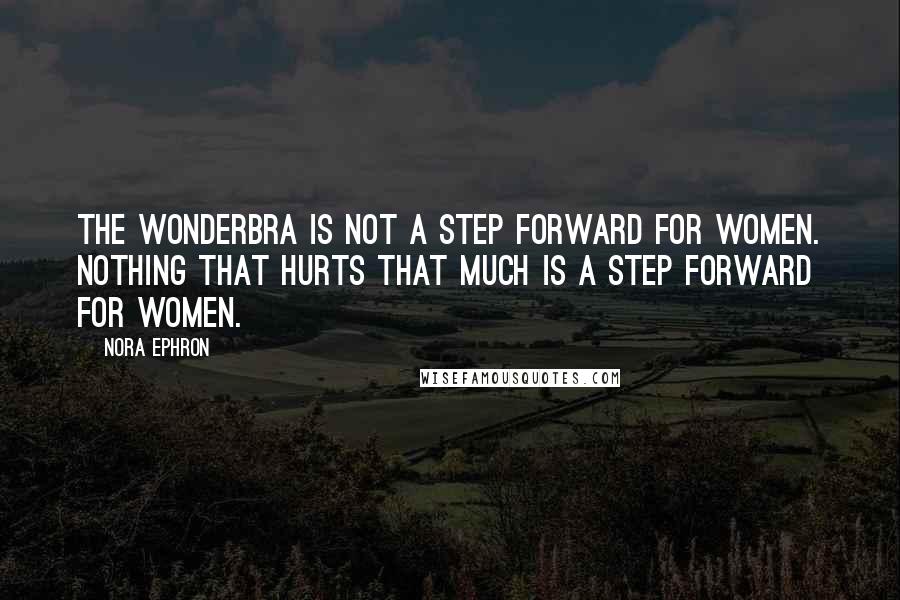 Nora Ephron Quotes: The Wonderbra is not a step forward for women. Nothing that hurts that much is a step forward for women.