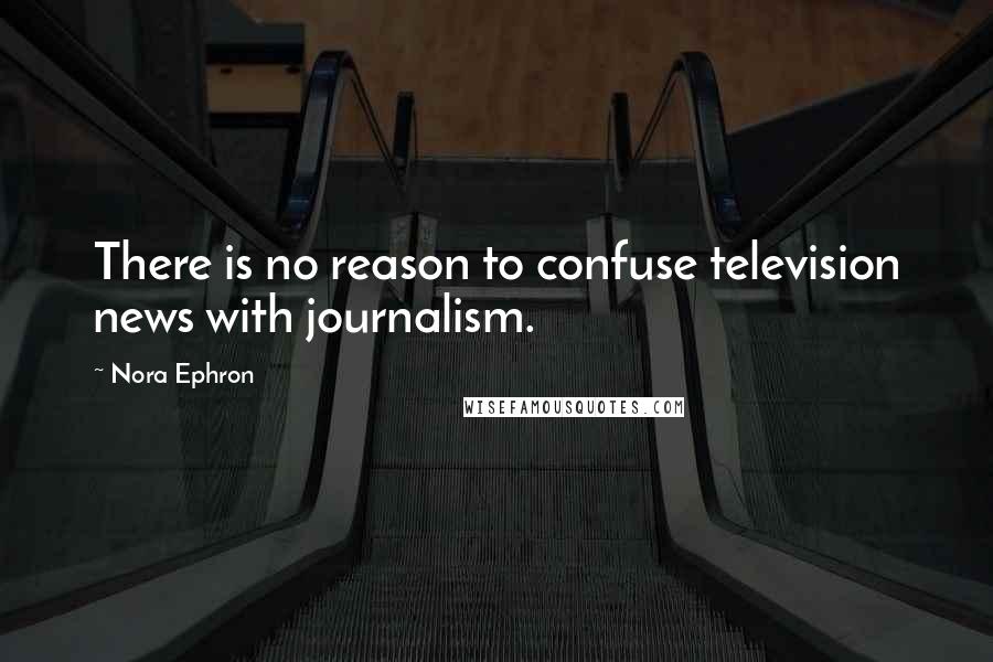 Nora Ephron Quotes: There is no reason to confuse television news with journalism.