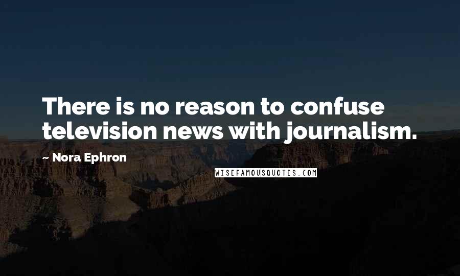 Nora Ephron Quotes: There is no reason to confuse television news with journalism.