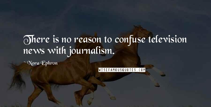 Nora Ephron Quotes: There is no reason to confuse television news with journalism.