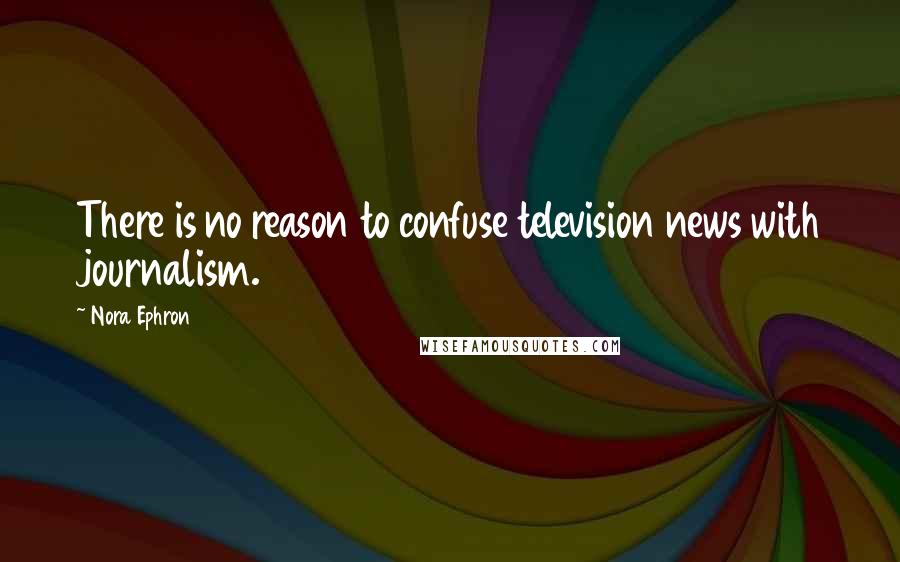 Nora Ephron Quotes: There is no reason to confuse television news with journalism.