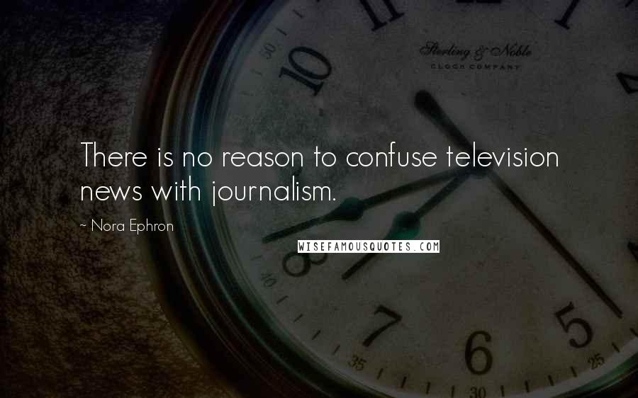 Nora Ephron Quotes: There is no reason to confuse television news with journalism.