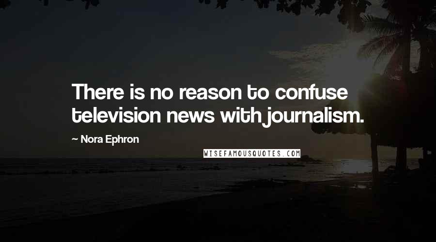 Nora Ephron Quotes: There is no reason to confuse television news with journalism.