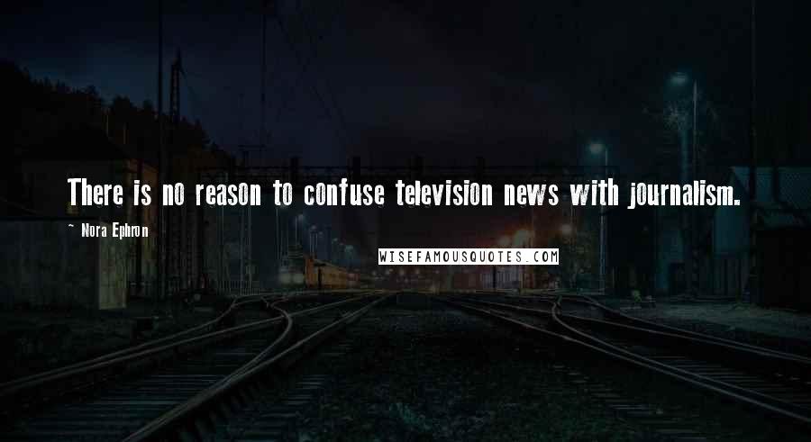 Nora Ephron Quotes: There is no reason to confuse television news with journalism.