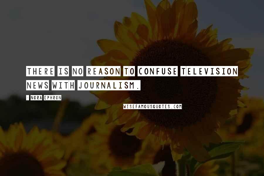 Nora Ephron Quotes: There is no reason to confuse television news with journalism.