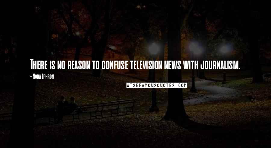 Nora Ephron Quotes: There is no reason to confuse television news with journalism.