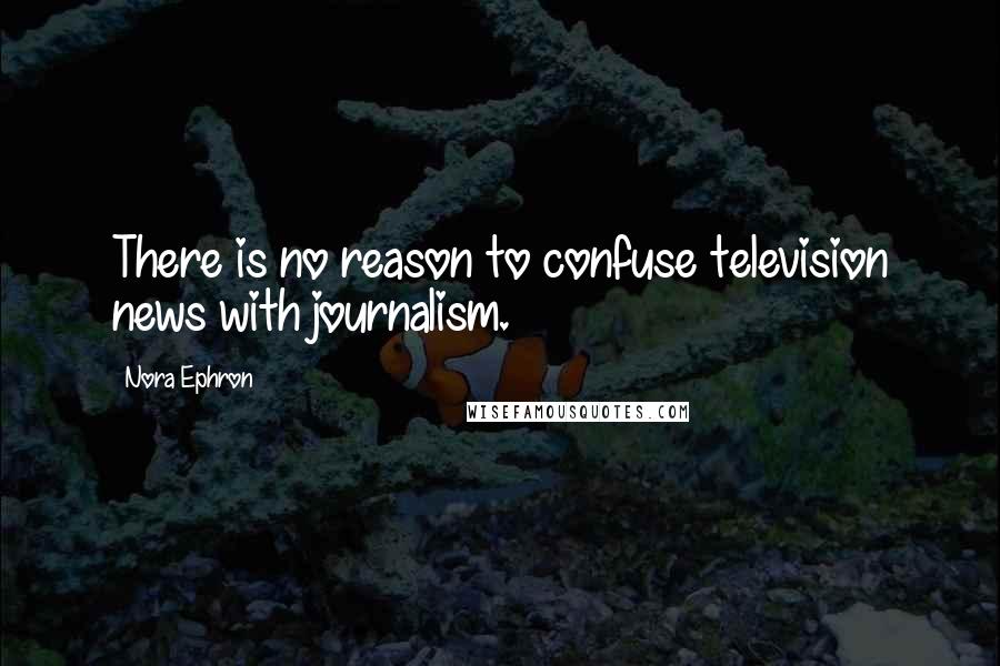 Nora Ephron Quotes: There is no reason to confuse television news with journalism.