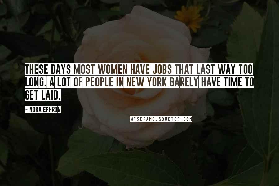 Nora Ephron Quotes: These days most women have jobs that last way too long. A lot of people in New York barely have time to get laid.