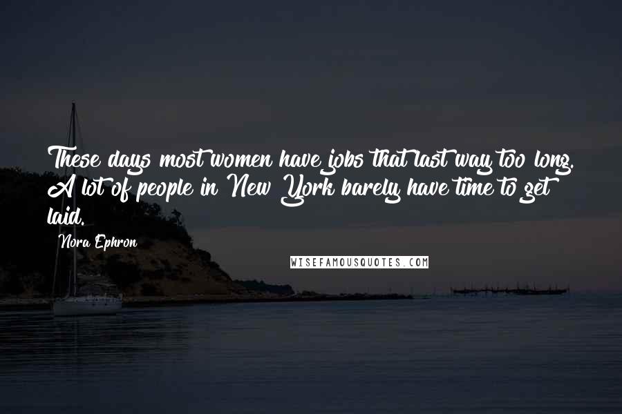 Nora Ephron Quotes: These days most women have jobs that last way too long. A lot of people in New York barely have time to get laid.