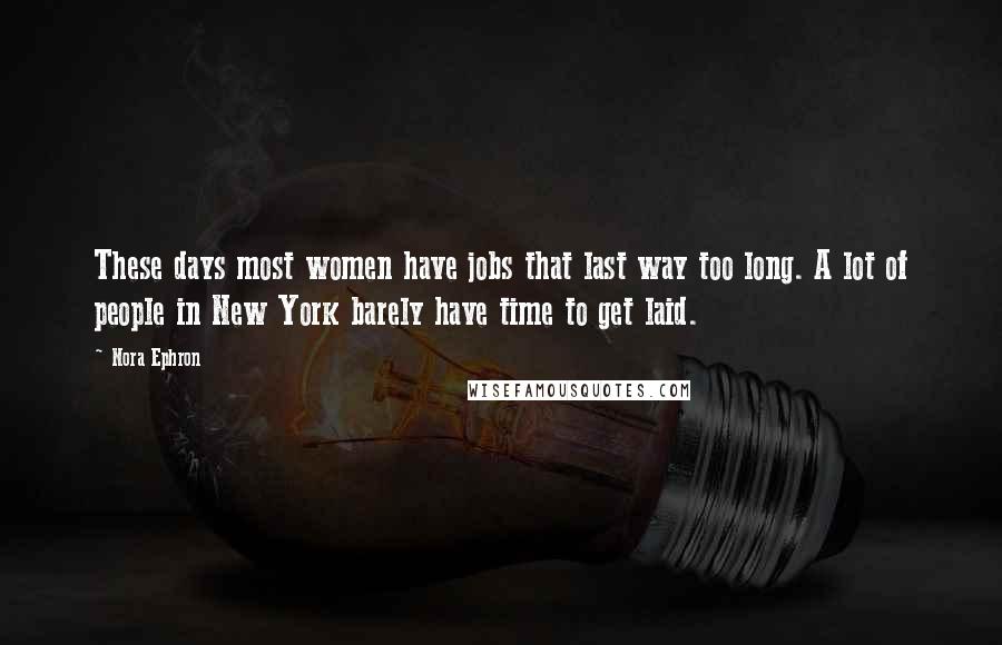 Nora Ephron Quotes: These days most women have jobs that last way too long. A lot of people in New York barely have time to get laid.