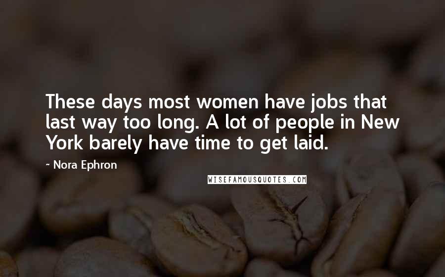 Nora Ephron Quotes: These days most women have jobs that last way too long. A lot of people in New York barely have time to get laid.
