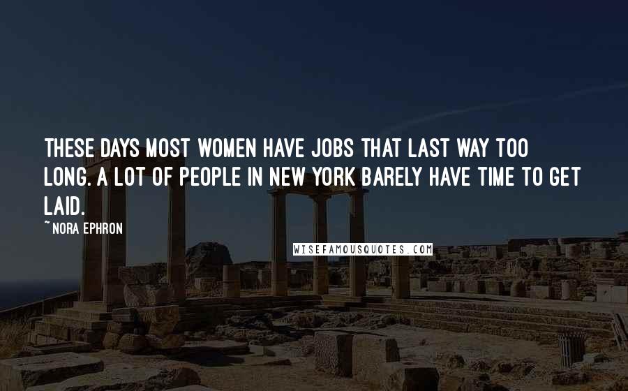 Nora Ephron Quotes: These days most women have jobs that last way too long. A lot of people in New York barely have time to get laid.