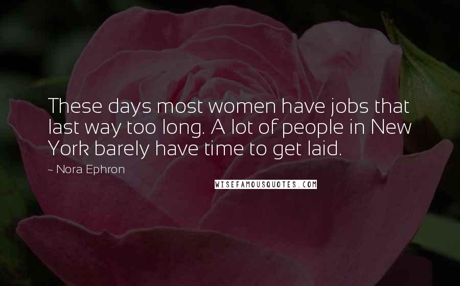 Nora Ephron Quotes: These days most women have jobs that last way too long. A lot of people in New York barely have time to get laid.