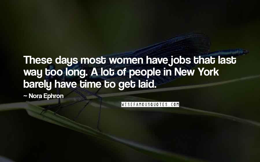 Nora Ephron Quotes: These days most women have jobs that last way too long. A lot of people in New York barely have time to get laid.