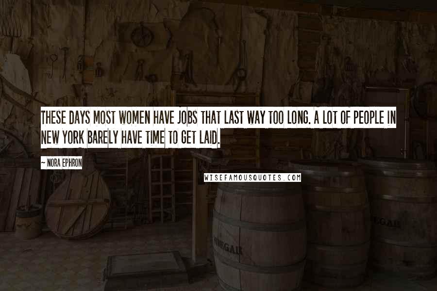 Nora Ephron Quotes: These days most women have jobs that last way too long. A lot of people in New York barely have time to get laid.