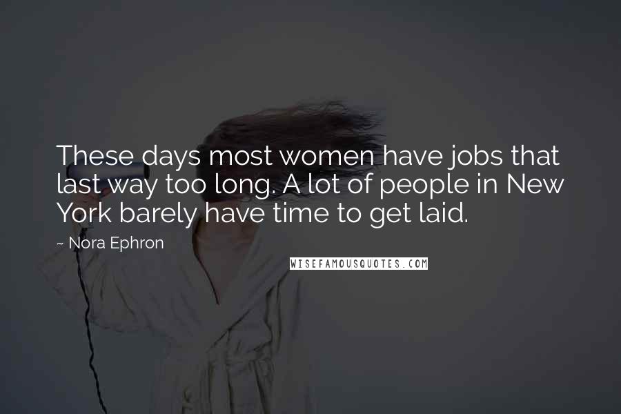 Nora Ephron Quotes: These days most women have jobs that last way too long. A lot of people in New York barely have time to get laid.