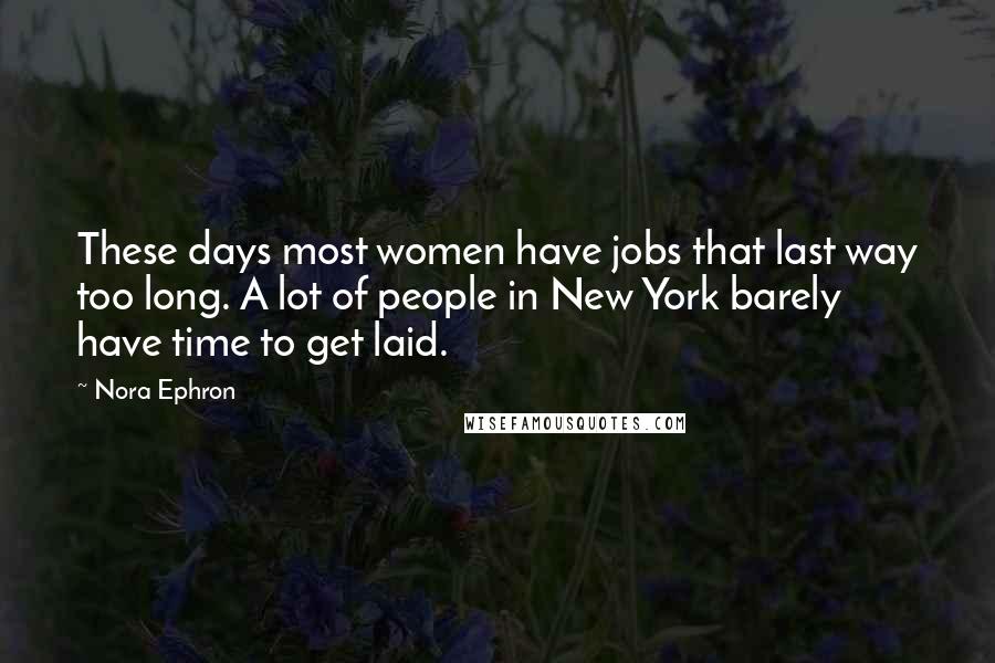 Nora Ephron Quotes: These days most women have jobs that last way too long. A lot of people in New York barely have time to get laid.