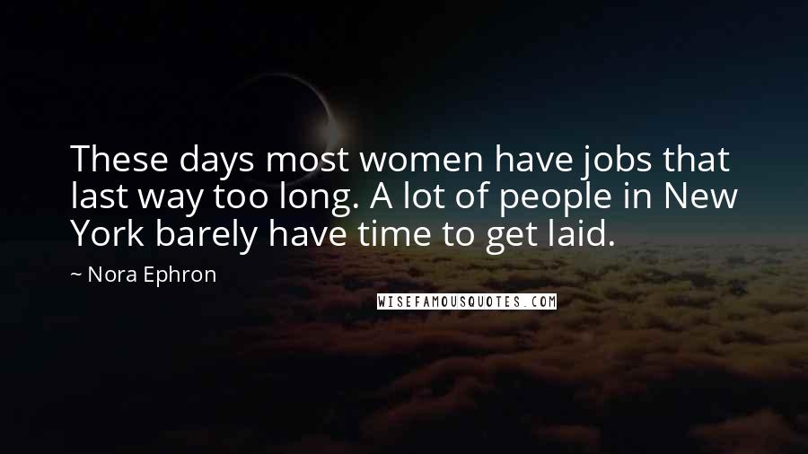 Nora Ephron Quotes: These days most women have jobs that last way too long. A lot of people in New York barely have time to get laid.