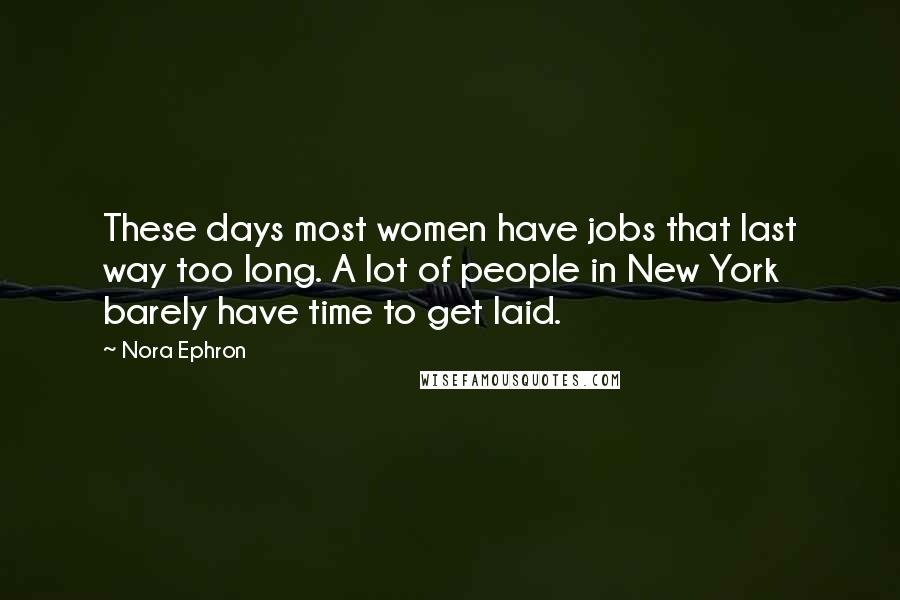 Nora Ephron Quotes: These days most women have jobs that last way too long. A lot of people in New York barely have time to get laid.