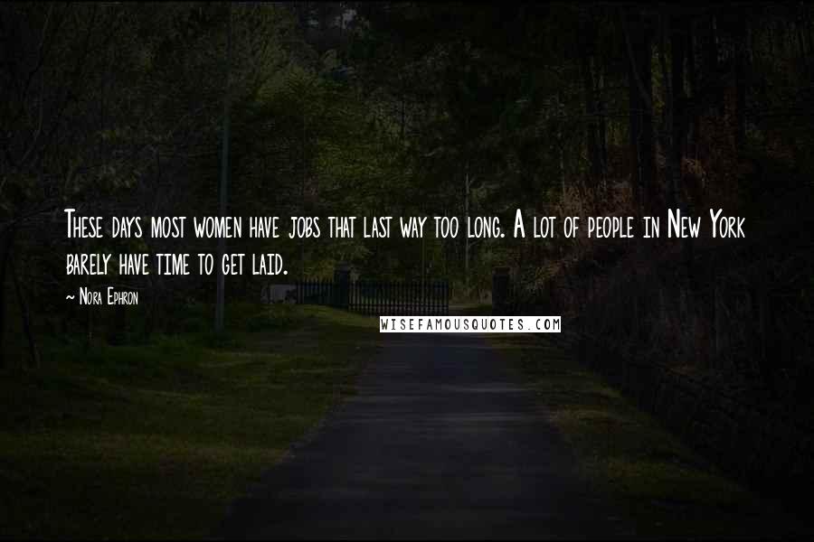 Nora Ephron Quotes: These days most women have jobs that last way too long. A lot of people in New York barely have time to get laid.