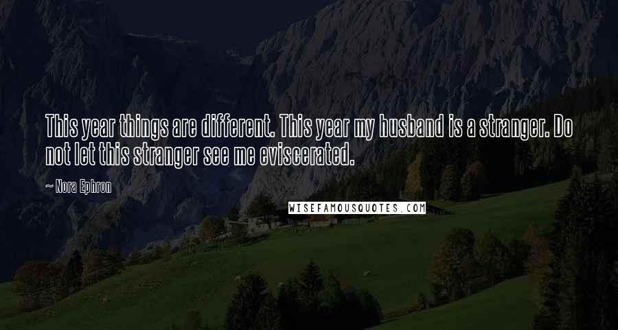 Nora Ephron Quotes: This year things are different. This year my husband is a stranger. Do not let this stranger see me eviscerated.