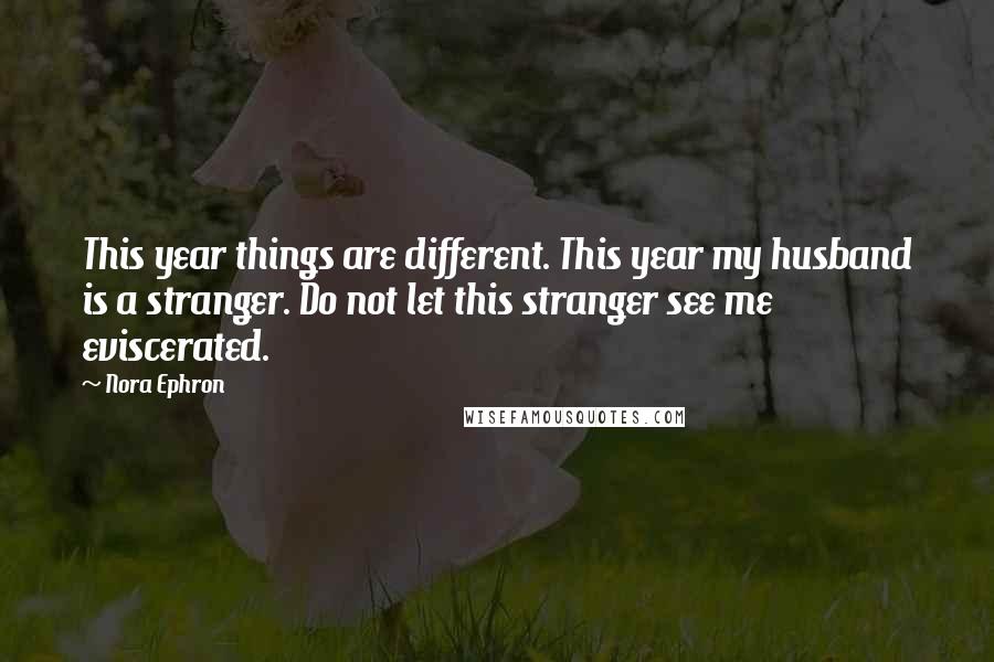 Nora Ephron Quotes: This year things are different. This year my husband is a stranger. Do not let this stranger see me eviscerated.