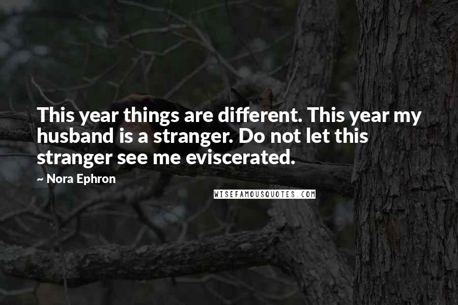 Nora Ephron Quotes: This year things are different. This year my husband is a stranger. Do not let this stranger see me eviscerated.