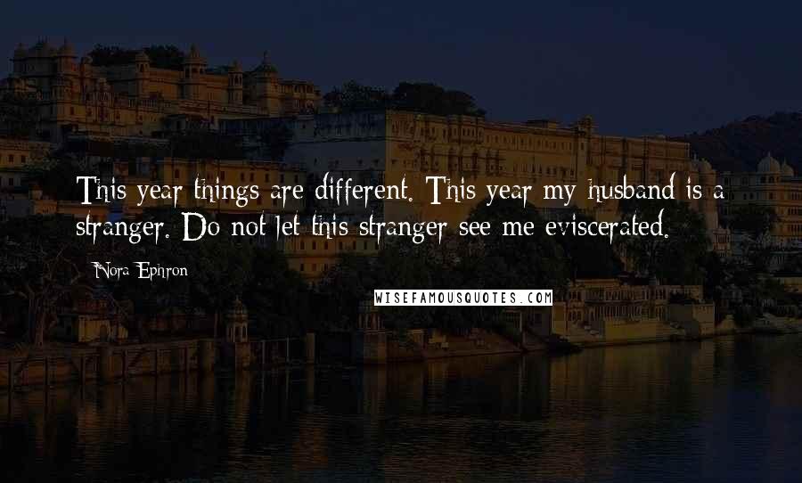 Nora Ephron Quotes: This year things are different. This year my husband is a stranger. Do not let this stranger see me eviscerated.