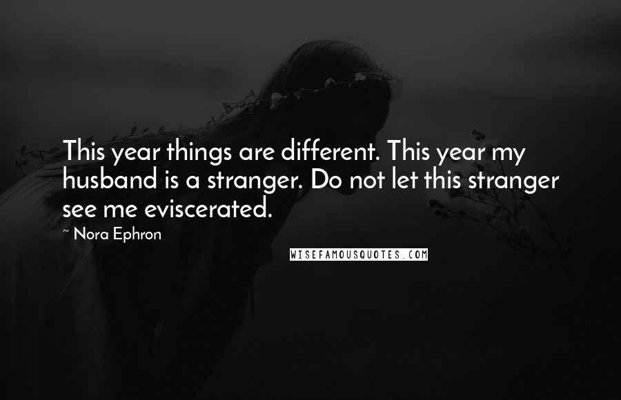 Nora Ephron Quotes: This year things are different. This year my husband is a stranger. Do not let this stranger see me eviscerated.