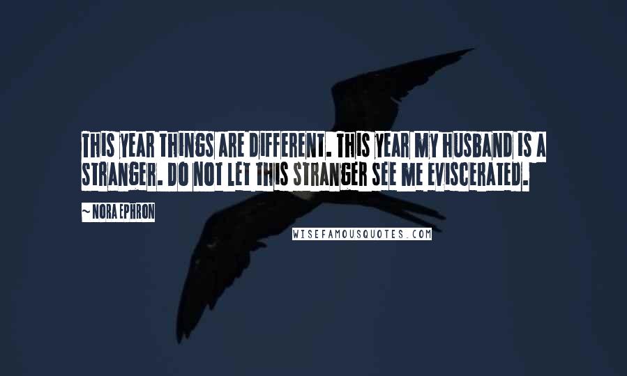 Nora Ephron Quotes: This year things are different. This year my husband is a stranger. Do not let this stranger see me eviscerated.