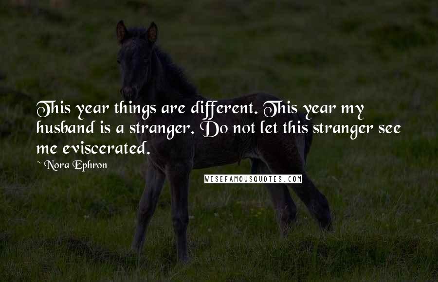 Nora Ephron Quotes: This year things are different. This year my husband is a stranger. Do not let this stranger see me eviscerated.