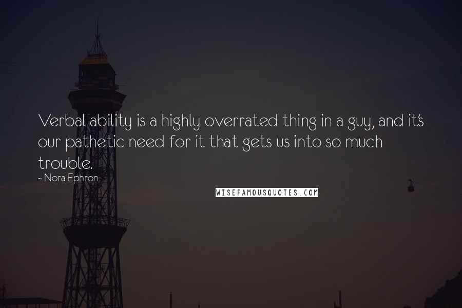 Nora Ephron Quotes: Verbal ability is a highly overrated thing in a guy, and it's our pathetic need for it that gets us into so much trouble.