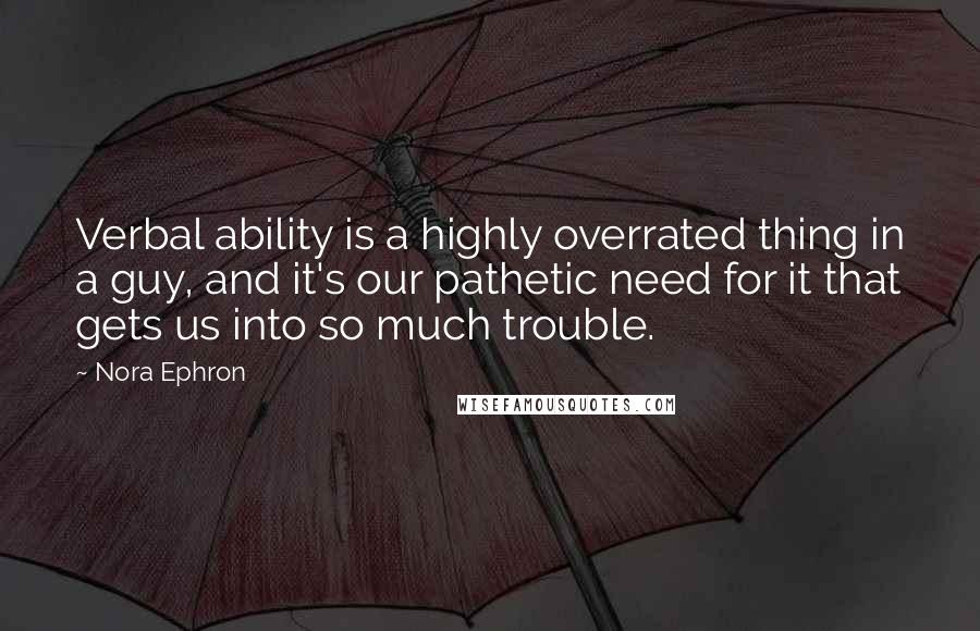Nora Ephron Quotes: Verbal ability is a highly overrated thing in a guy, and it's our pathetic need for it that gets us into so much trouble.