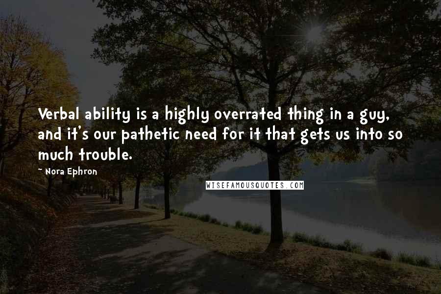 Nora Ephron Quotes: Verbal ability is a highly overrated thing in a guy, and it's our pathetic need for it that gets us into so much trouble.