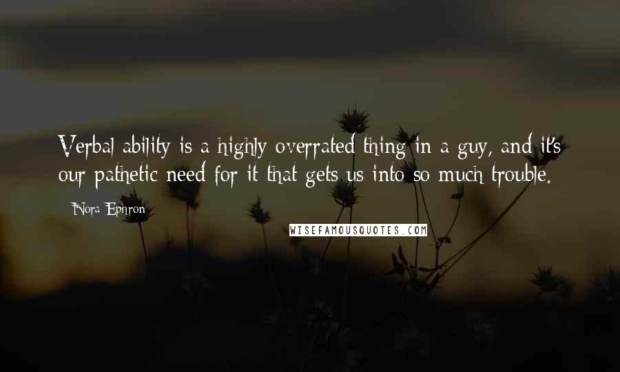 Nora Ephron Quotes: Verbal ability is a highly overrated thing in a guy, and it's our pathetic need for it that gets us into so much trouble.