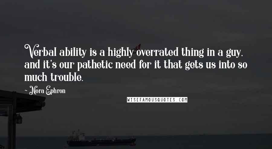 Nora Ephron Quotes: Verbal ability is a highly overrated thing in a guy, and it's our pathetic need for it that gets us into so much trouble.