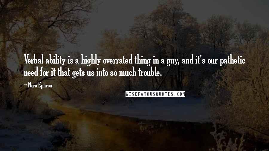 Nora Ephron Quotes: Verbal ability is a highly overrated thing in a guy, and it's our pathetic need for it that gets us into so much trouble.