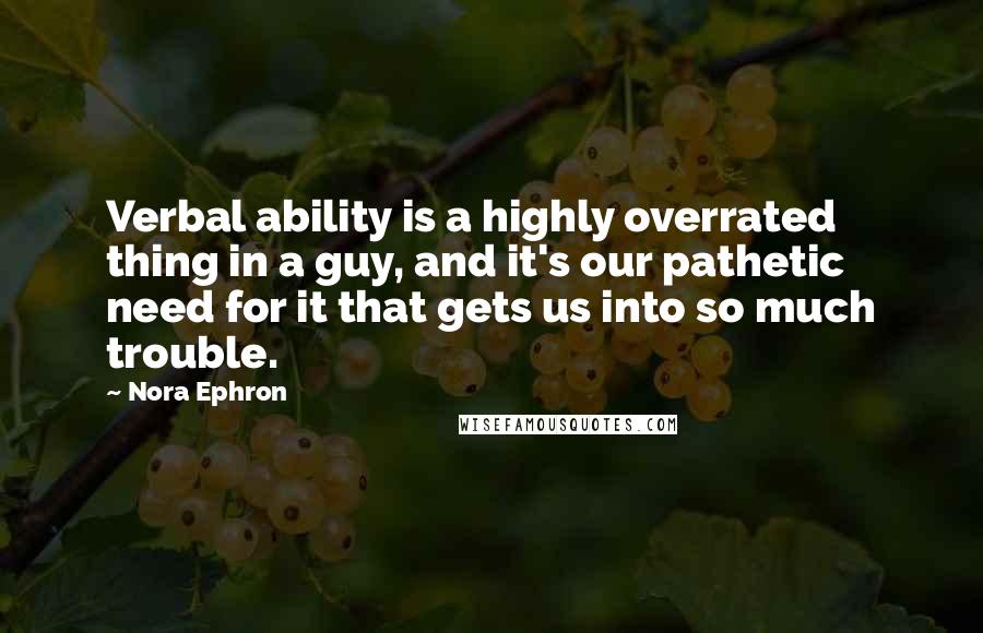 Nora Ephron Quotes: Verbal ability is a highly overrated thing in a guy, and it's our pathetic need for it that gets us into so much trouble.