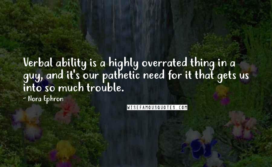 Nora Ephron Quotes: Verbal ability is a highly overrated thing in a guy, and it's our pathetic need for it that gets us into so much trouble.