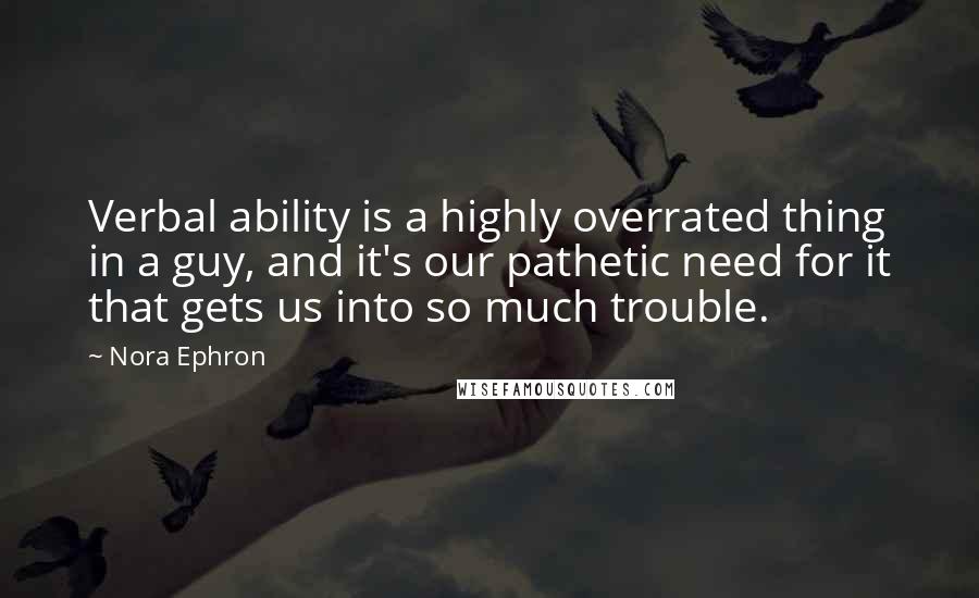 Nora Ephron Quotes: Verbal ability is a highly overrated thing in a guy, and it's our pathetic need for it that gets us into so much trouble.
