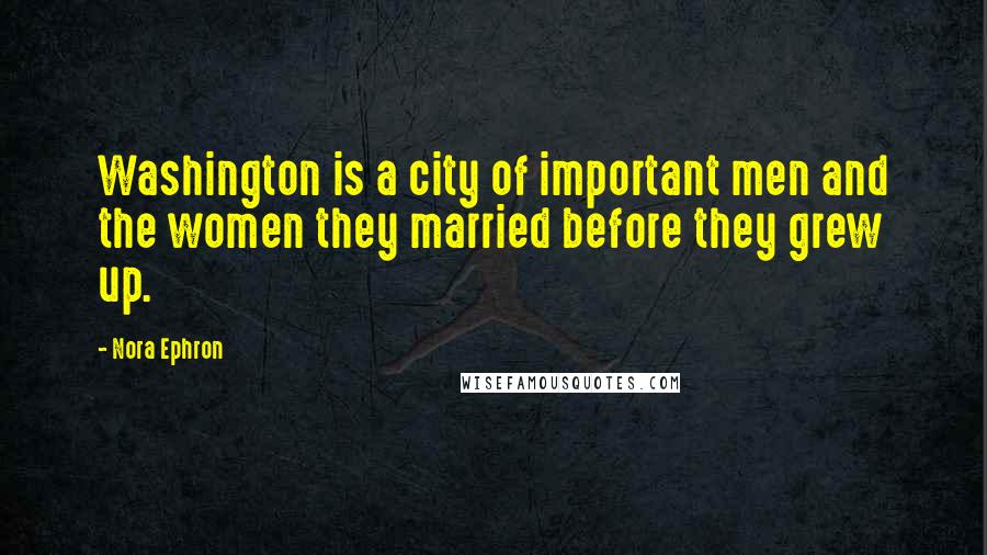 Nora Ephron Quotes: Washington is a city of important men and the women they married before they grew up.