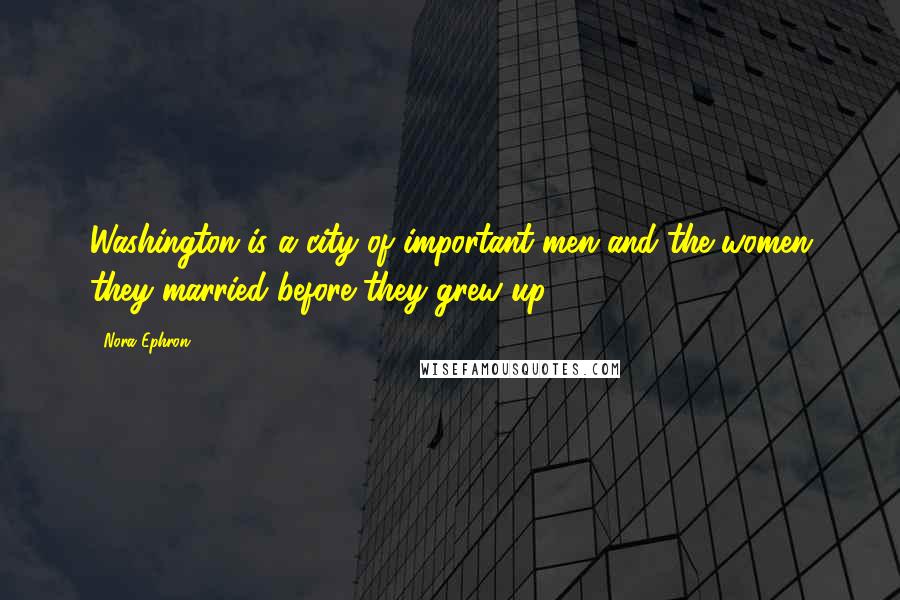 Nora Ephron Quotes: Washington is a city of important men and the women they married before they grew up.