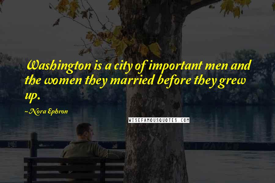 Nora Ephron Quotes: Washington is a city of important men and the women they married before they grew up.