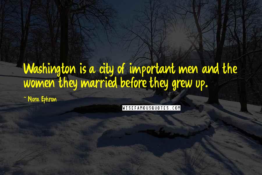 Nora Ephron Quotes: Washington is a city of important men and the women they married before they grew up.