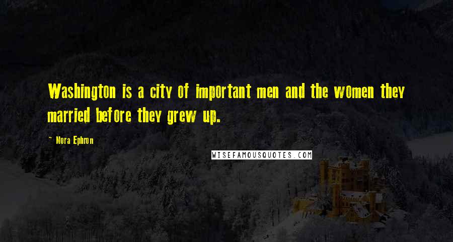 Nora Ephron Quotes: Washington is a city of important men and the women they married before they grew up.