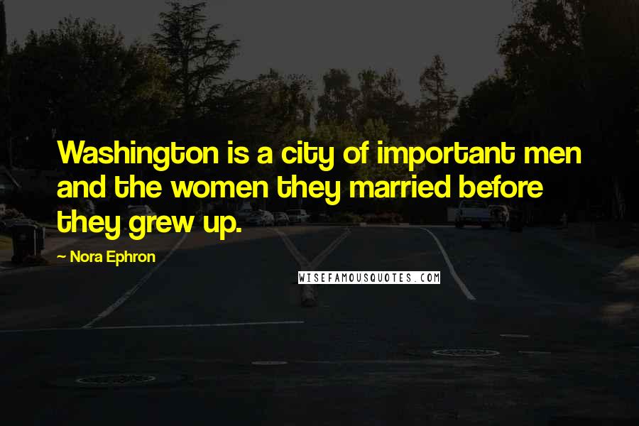 Nora Ephron Quotes: Washington is a city of important men and the women they married before they grew up.