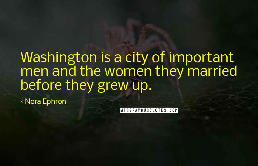 Nora Ephron Quotes: Washington is a city of important men and the women they married before they grew up.